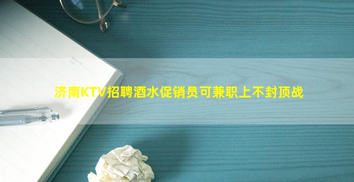 济南KTV招聘酒水促销员可兼职上不封顶战