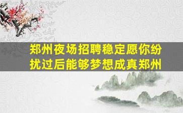 郑州夜场招聘稳定愿你纷扰过后能够梦想成真郑州