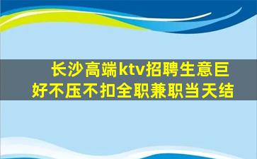 长沙高端ktv招聘生意巨好不压不扣全职兼职当天结